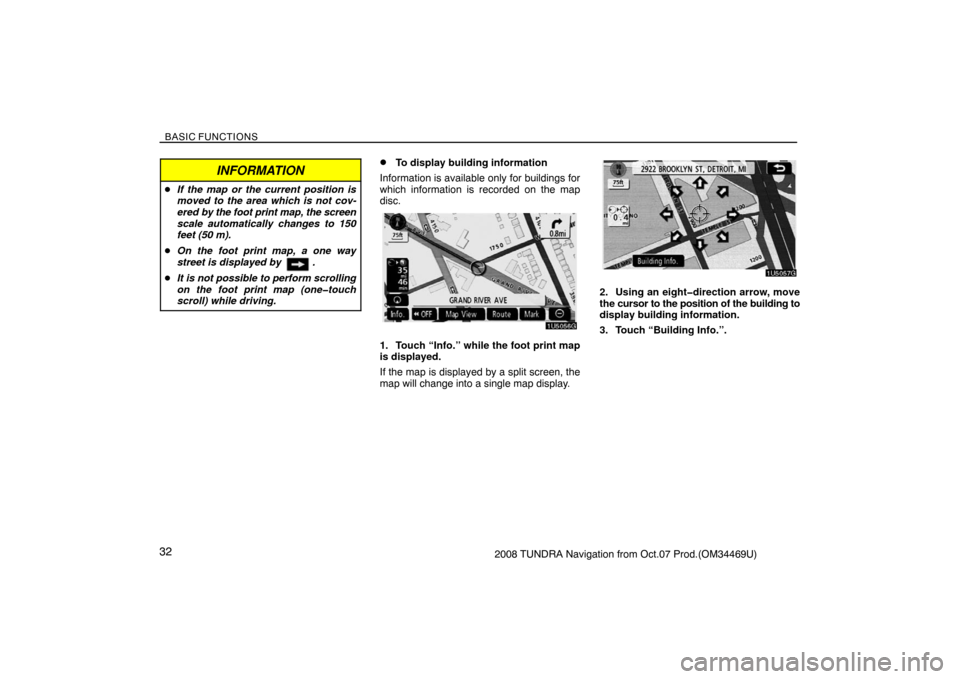 TOYOTA TUNDRA 2008 2.G Navigation Manual BASIC FUNCTIONS
322008 TUNDRA Navigation from Oct.07 Prod.(OM34469U)
INFORMATION
If the map or the current position is
moved to the area which is not cov-
ered by the foot print map, the screen
scale