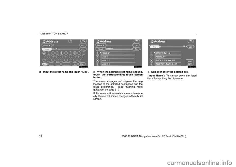 TOYOTA TUNDRA 2008 2.G Navigation Manual DESTINATION SEARCH
462008 TUNDRA Navigation from Oct.07 Prod.(OM34469U)
2U5005aG
2. Input the street name and touch “List”.
2U5006G
3. When the desired street name is found,
touch the correspondin