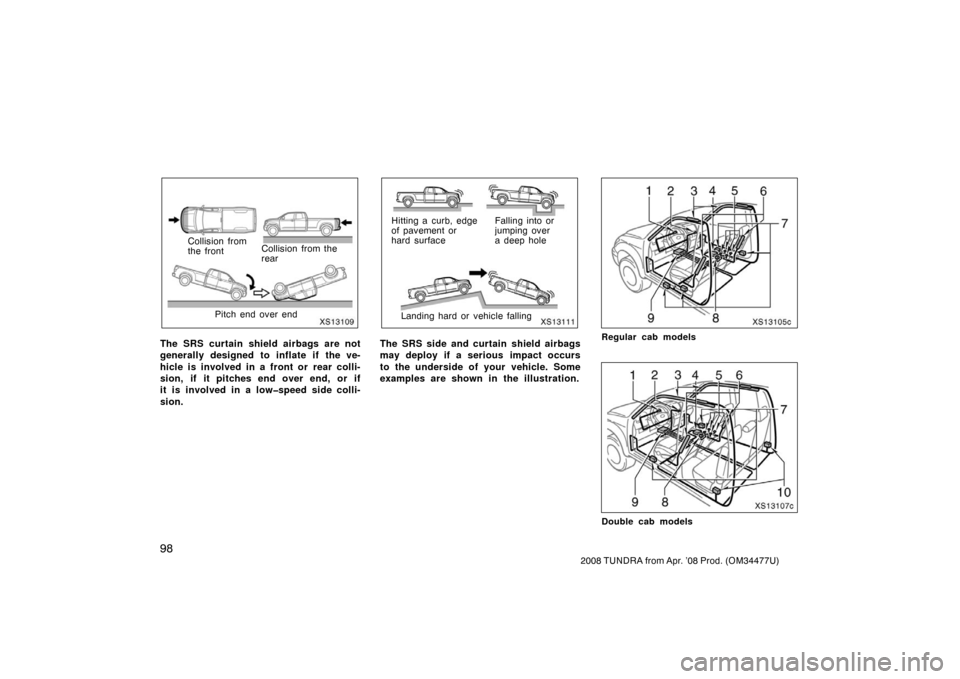 TOYOTA TUNDRA 2008 2.G Owners Manual 98
2008 TUNDRA from Apr. ’08 Prod. (OM 34477U)
XS13109
Collision from
the frontCollision from the
rear
Pitch end over end
The SRS curtain shield airbags are not
generally designed to inflate if the 