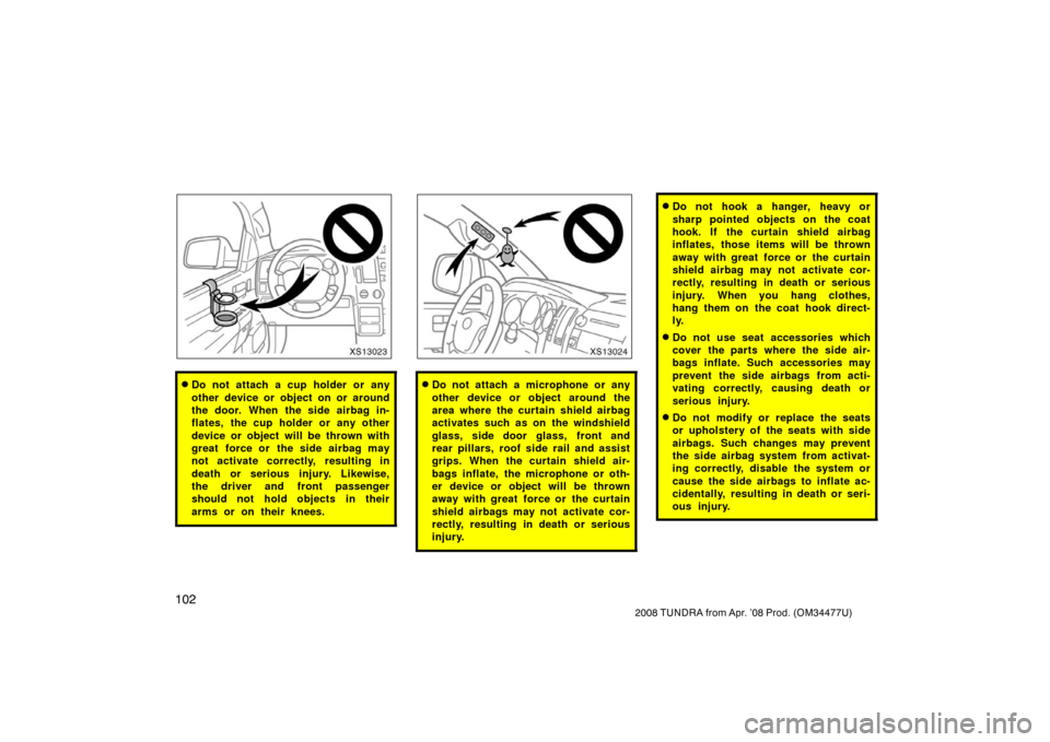TOYOTA TUNDRA 2008 2.G Owners Manual 102
2008 TUNDRA from Apr. ’08 Prod. (OM 34477U)
XS13023
Do not attach a cup holder or any
other device or object on or around
the door. When the side airbag in-
flates, the cup holder or any other

