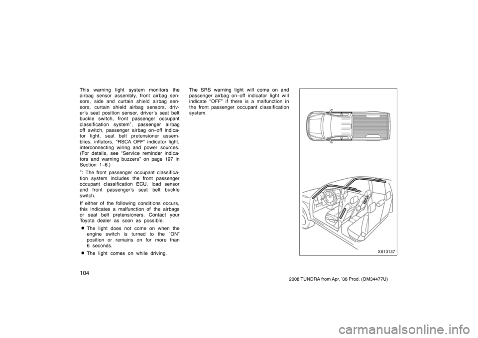 TOYOTA TUNDRA 2008 2.G Owners Manual 104
2008 TUNDRA from Apr. ’08 Prod. (OM 34477U)
This warning light system monitors the
airbag sensor assembly, front airbag sen-
sors, side and curtain shield airbag sen-
sors, curtain shield airbag