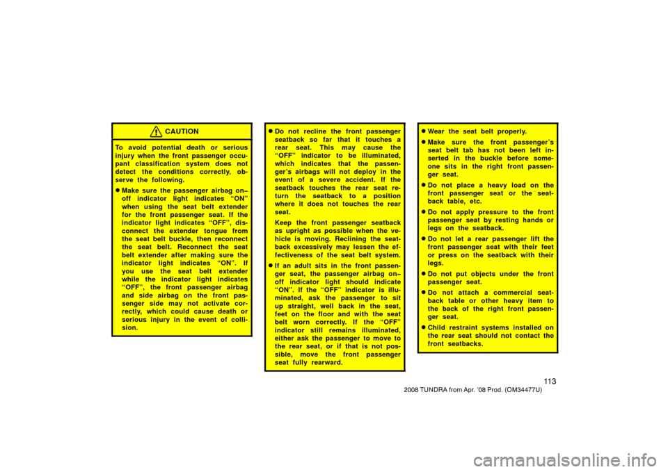 TOYOTA TUNDRA 2008 2.G Owners Manual 11 3
2008 TUNDRA from Apr. ’08 Prod. (OM 34477U)
CAUTION
To avoid potential death or serious
injury when the front passenger occu-
pant classification system does not
detect the conditions correctly