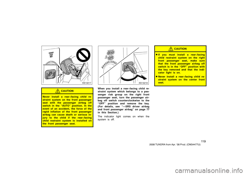 TOYOTA TUNDRA 2008 2.G Owners Manual 11 9
2008 TUNDRA from Apr. ’08 Prod. (OM 34477U)
XS13217
CAUTION
Never install a rear�facing child re-
straint system on the front passenger
seat with the passenger airbag off
switch in the “AUTO