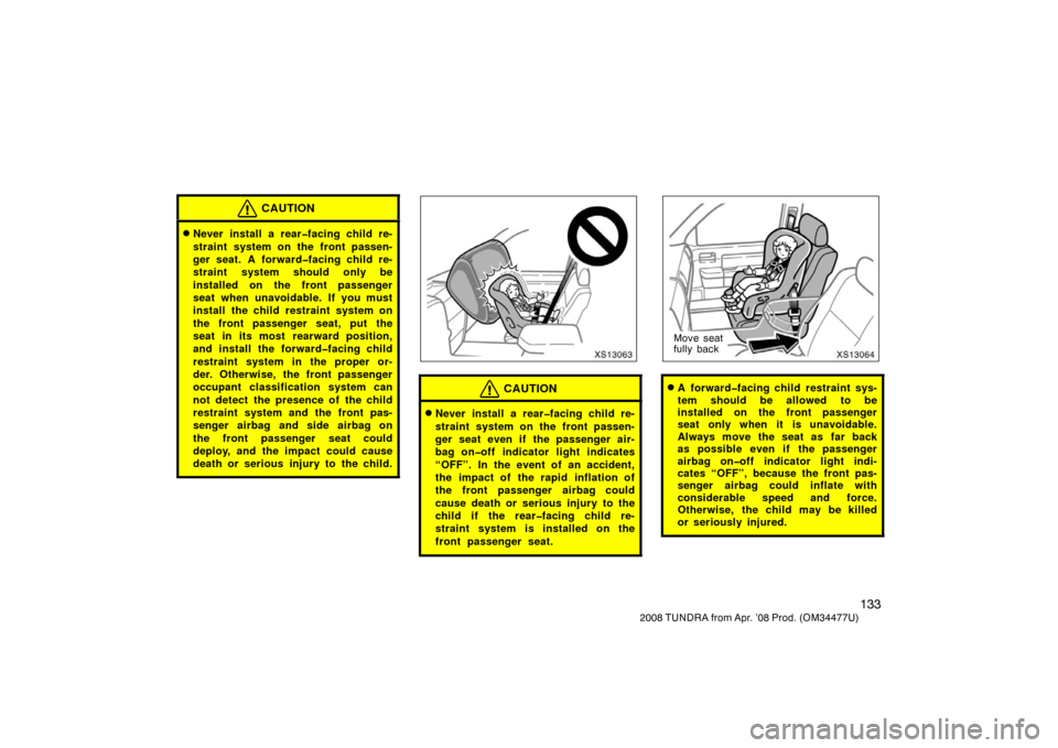 TOYOTA TUNDRA 2008 2.G Owners Manual 133
2008 TUNDRA from Apr. ’08 Prod. (OM 34477U)
CAUTION
Never install a rear�facing child re-
straint system on the front passen-
ger seat. A forward�facing child re-
straint system should only be
