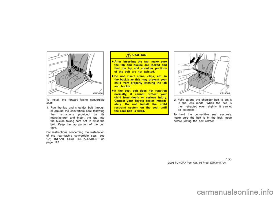 TOYOTA TUNDRA 2008 2.G Owners Manual 135
2008 TUNDRA from Apr. ’08 Prod. (OM 34477U)
XS13066
To install the forward−facing convertible
seat:
1. Run the lap and shoulder belt through or around the convertible seat following
the instru
