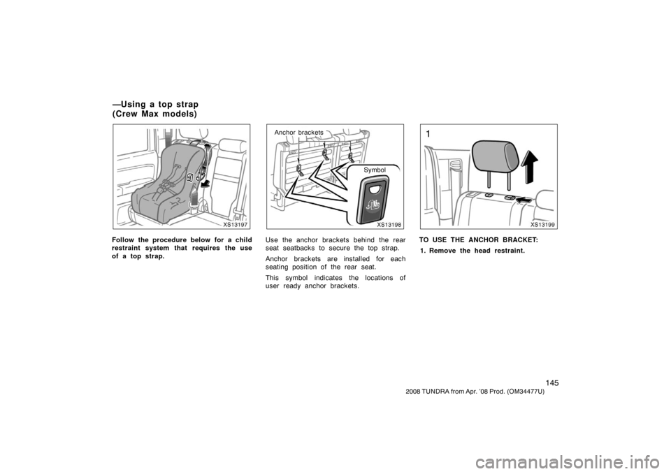 TOYOTA TUNDRA 2008 2.G Owners Manual 145
2008 TUNDRA from Apr. ’08 Prod. (OM 34477U)
XS13197
Follow the procedure below for a child
restraint system that requires the use
of a top strap.
XS13198
Symbol
Anchor brackets
Use the anchor br