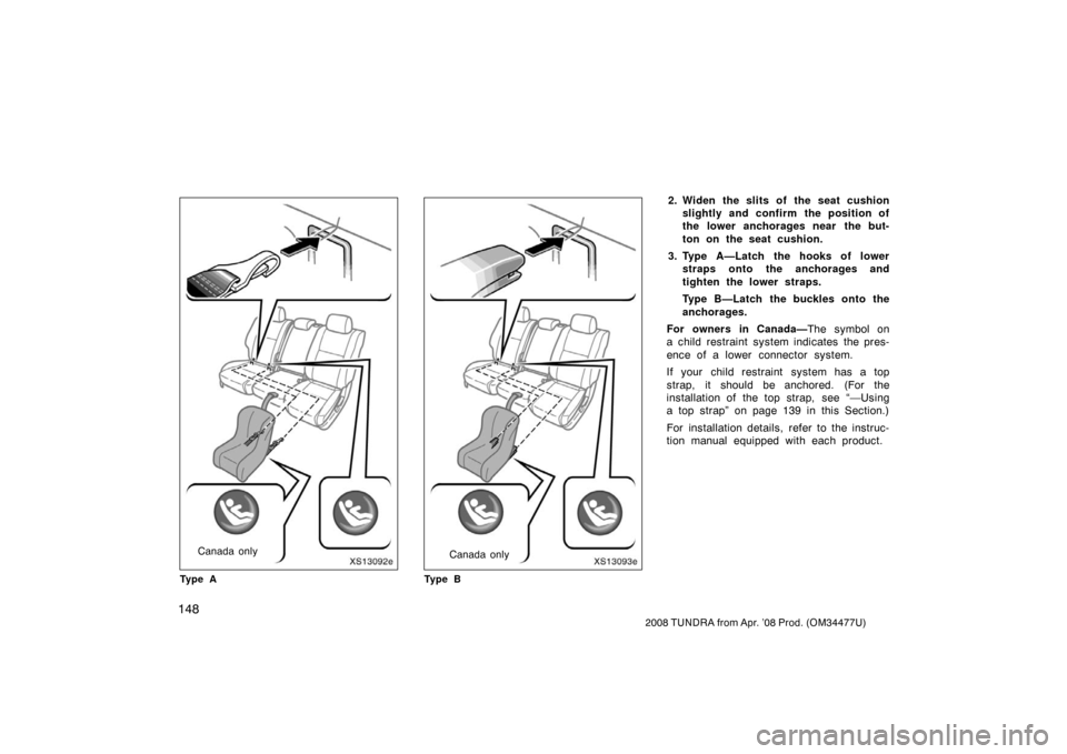 TOYOTA TUNDRA 2008 2.G Owners Manual 148
2008 TUNDRA from Apr. ’08 Prod. (OM 34477U)
XS13092e
Canada only
Ty p e A
XS13093e
Canada only
Ty p e B
2. Widen the slits of the seat cushion
slightly and confirm the position of
the lower anch