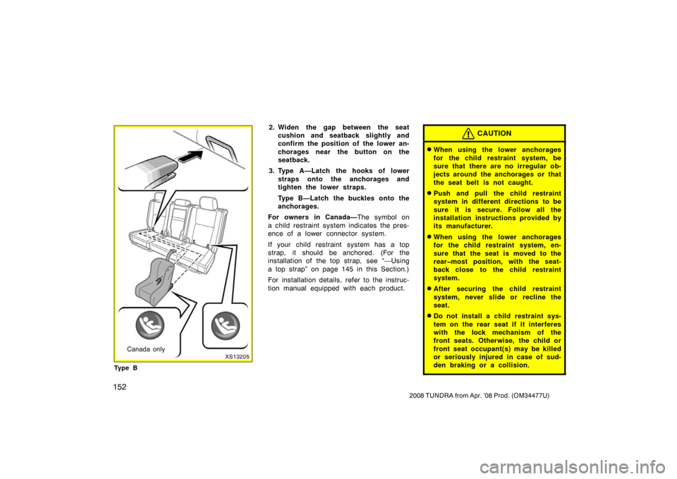 TOYOTA TUNDRA 2008 2.G Owners Manual 152
2008 TUNDRA from Apr. ’08 Prod. (OM 34477U)
XS13205
Canada only
Ty p e B
2. Widen the gap between the seat cushion and seatback slightly and
confirm the position of the lower an-
chorages near t