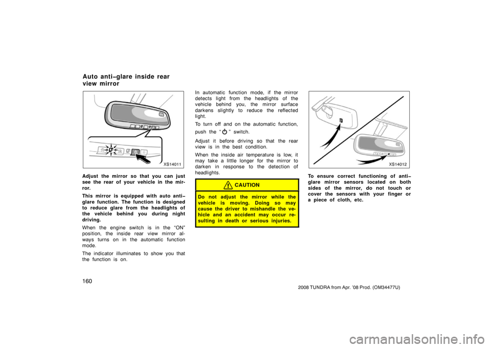 TOYOTA TUNDRA 2008 2.G Owners Manual 160
2008 TUNDRA from Apr. ’08 Prod. (OM 34477U)
XS14011
Adjust the mirror so that you can just
see the rear of your vehicle in the mir-
ror.
This mirror is equipped with auto anti�
glare function. T