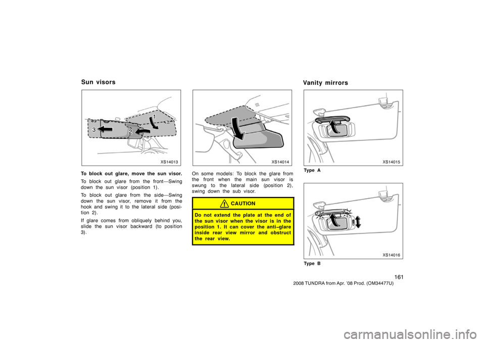 TOYOTA TUNDRA 2008 2.G Owners Manual 161
2008 TUNDRA from Apr. ’08 Prod. (OM 34477U)
XS14013
To block out glare, move the sun visor.
To block out glare from the front—Swing
down the sun visor (position 1).
To block out glare from the TOYOTA TUNDRA 2008 2.G Owners Manual 161
2008 TUNDRA from Apr. ’08 Prod. (OM 34477U)
XS14013
To block out glare, move the sun visor.
To block out glare from the front—Swing
down the sun visor (position 1).
To block out glare from the
