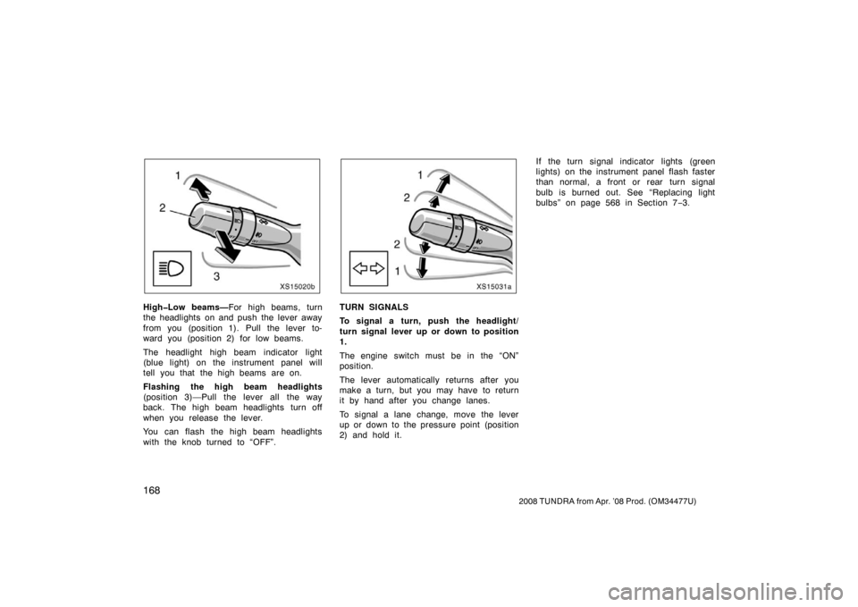 TOYOTA TUNDRA 2008 2.G Owners Manual 168
2008 TUNDRA from Apr. ’08 Prod. (OM 34477U)
XS15020b
High�Low beams—For high beams, turn
the headlights on and push the lever away
from you (position 1). Pull the lever to-
ward you (position 