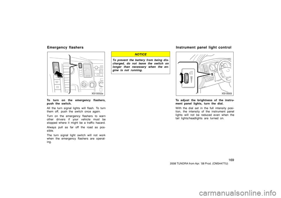TOYOTA TUNDRA 2008 2.G Owners Manual 169
2008 TUNDRA from Apr. ’08 Prod. (OM 34477U)
XS15002a
To turn on the emergency flashers,
push the switch.
All the turn signal lights will flash. To turn
them off, push the switch once again.
Turn