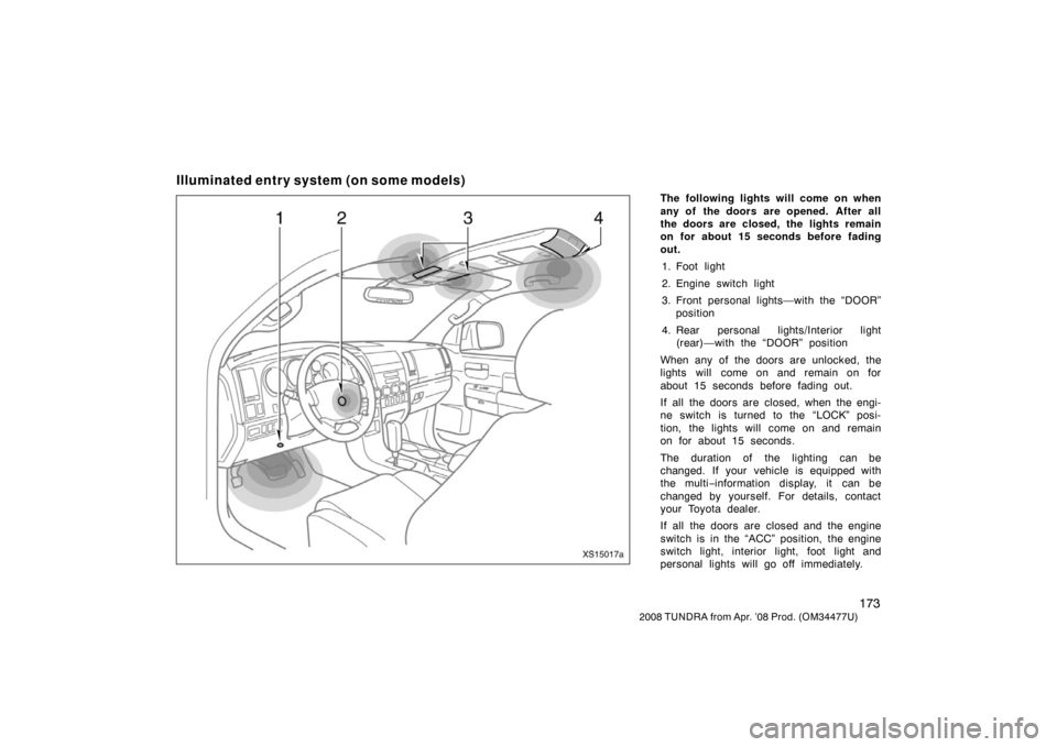 TOYOTA TUNDRA 2008 2.G Owners Manual 173
2008 TUNDRA from Apr. ’08 Prod. (OM 34477U)
Illuminated entry system (on some models)
The following lights will come on when
any of  the doors are opened.  After all
the doors are closed, the li