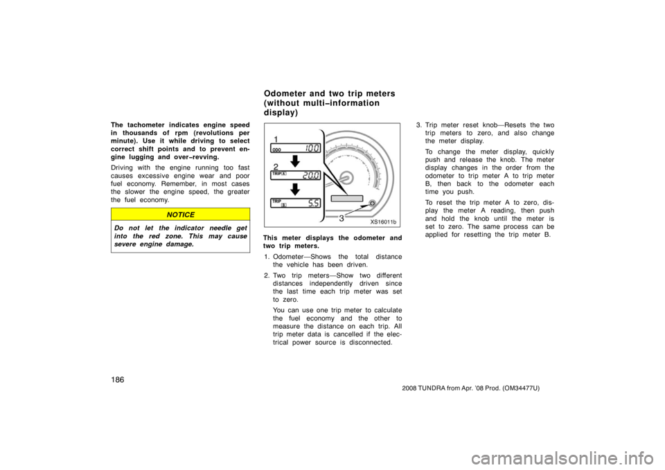 TOYOTA TUNDRA 2008 2.G Owners Manual 186
2008 TUNDRA from Apr. ’08 Prod. (OM 34477U)
The tachometer indicates engine speed
in thousands of rpm (revolutions per
minute). Use it while driving to select
correct shift points and to preven TOYOTA TUNDRA 2008 2.G Owners Manual 186
2008 TUNDRA from Apr. ’08 Prod. (OM 34477U)
The tachometer indicates engine speed
in thousands of rpm (revolutions per
minute). Use it while driving to select
correct shift points and to preven