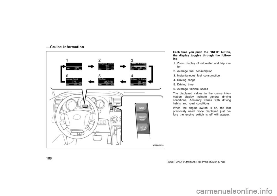 TOYOTA TUNDRA 2008 2.G Owners Manual 188
2008 TUNDRA from Apr. ’08 Prod. (OM 34477U)
Each time you push the “INFO” button,
the display toggles through the follow-
ing 
1. Zoom display of odometer and trip me- ter
2. Average fuel co