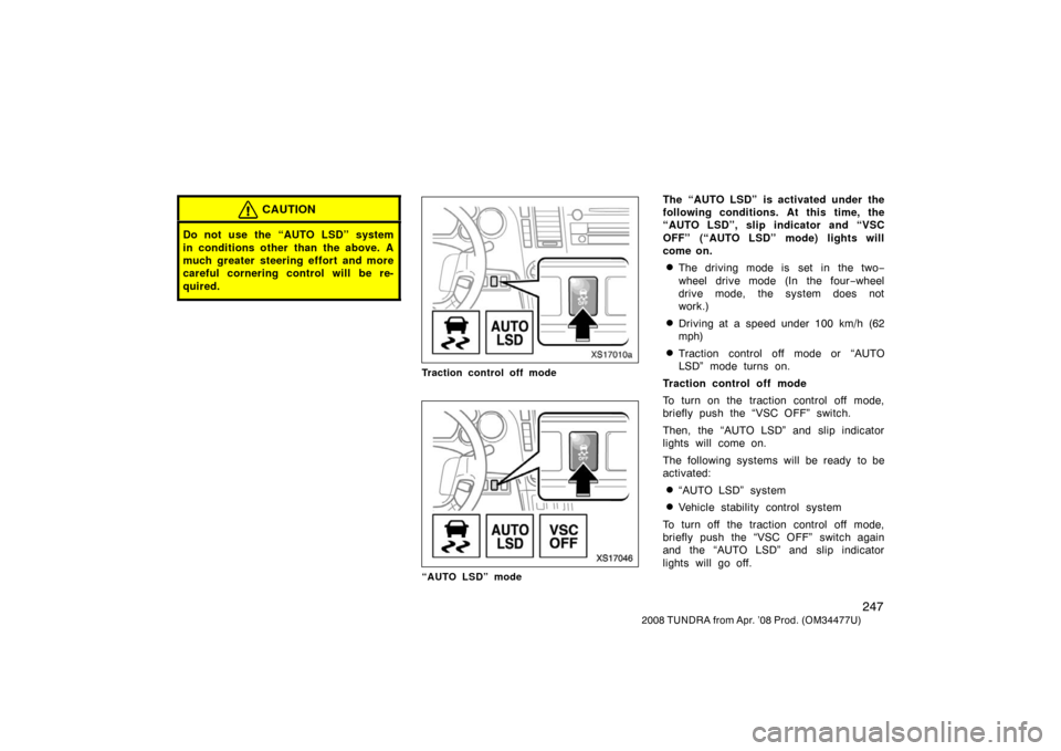 TOYOTA TUNDRA 2008 2.G Owners Manual 247
2008 TUNDRA from Apr. ’08 Prod. (OM 34477U)
CAUTION
Do not use the “AUTO LSD” system
in conditions other than the above. A
much greater steering effort and more
careful cornering control wil
