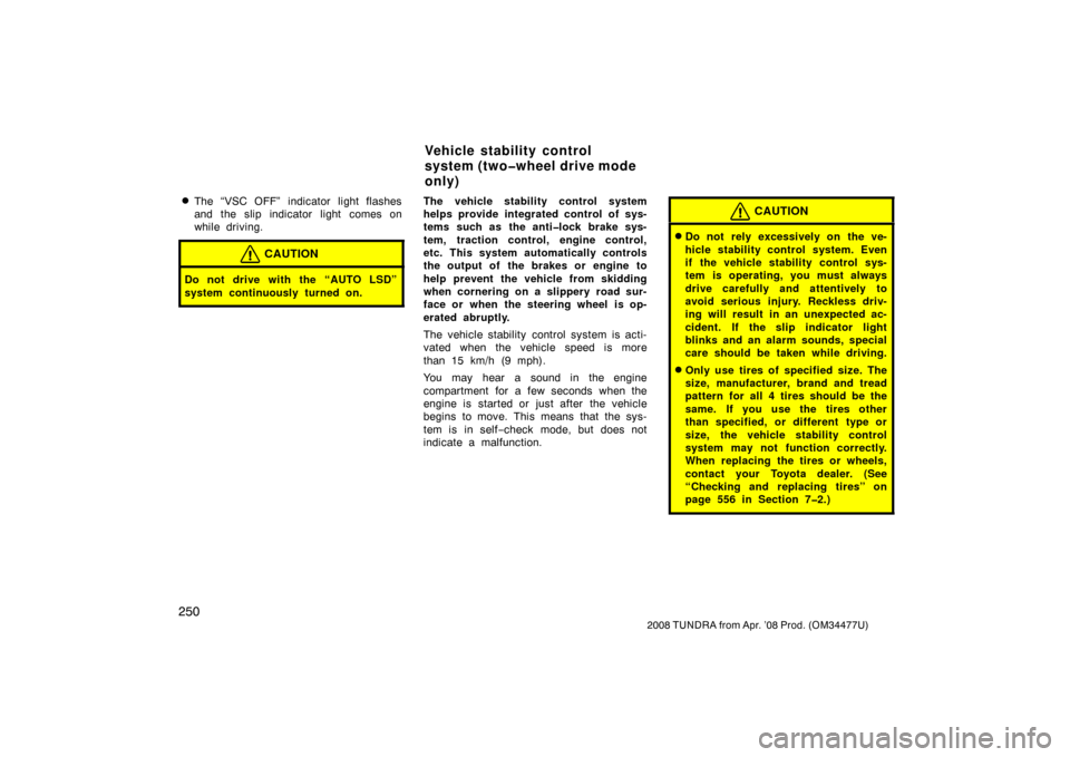 TOYOTA TUNDRA 2008 2.G Owners Manual 250
2008 TUNDRA from Apr. ’08 Prod. (OM 34477U)
The “VSC OFF” indicator light flashes
and the slip indicator light comes on
while driving.
CAUTION
Do not drive with the “AUTO LSD”
system co