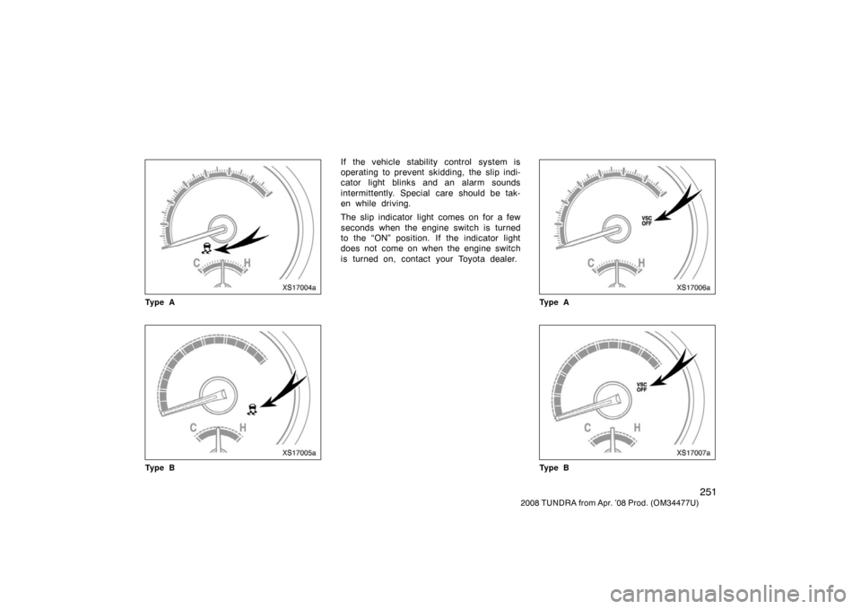 TOYOTA TUNDRA 2008 2.G Owners Manual 251
2008 TUNDRA from Apr. ’08 Prod. (OM 34477U)
XS17004a
Ty p e A
XS17005a
Ty p e B
If the vehicle stability control system is
operating to prevent skidding, the slip indi-
cator light blinks and an