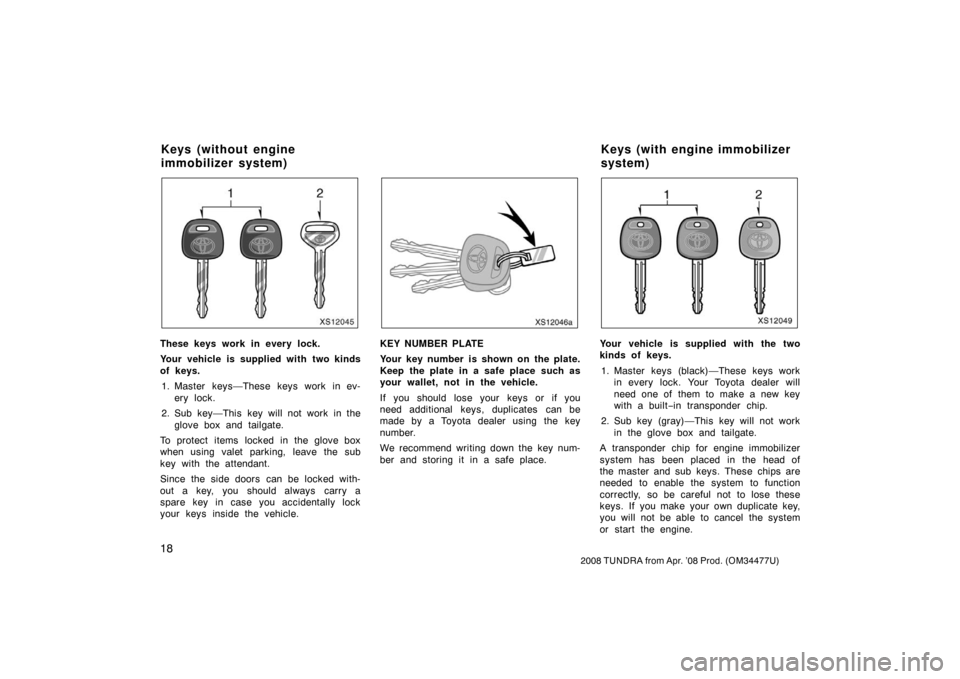 TOYOTA TUNDRA 2008 2.G Owners Manual 18
2008 TUNDRA from Apr. ’08 Prod. (OM 34477U)
XS12045
These keys work in every lock.
Your vehicle is supplied with two kinds
of keys.
1. Master keys—These keys work in ev- ery lock.
2. Sub key—