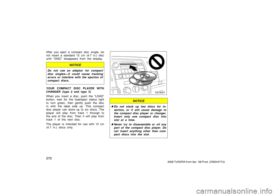 TOYOTA TUNDRA 2008 2.G Owners Manual 270
2008 TUNDRA from Apr. ’08 Prod. (OM 34477U)
After you eject a compact disc single, do
not insert a standard 12 cm (4.7 in.) disc
until “DISC” disappears from the display.
NOTICE
Do not use a