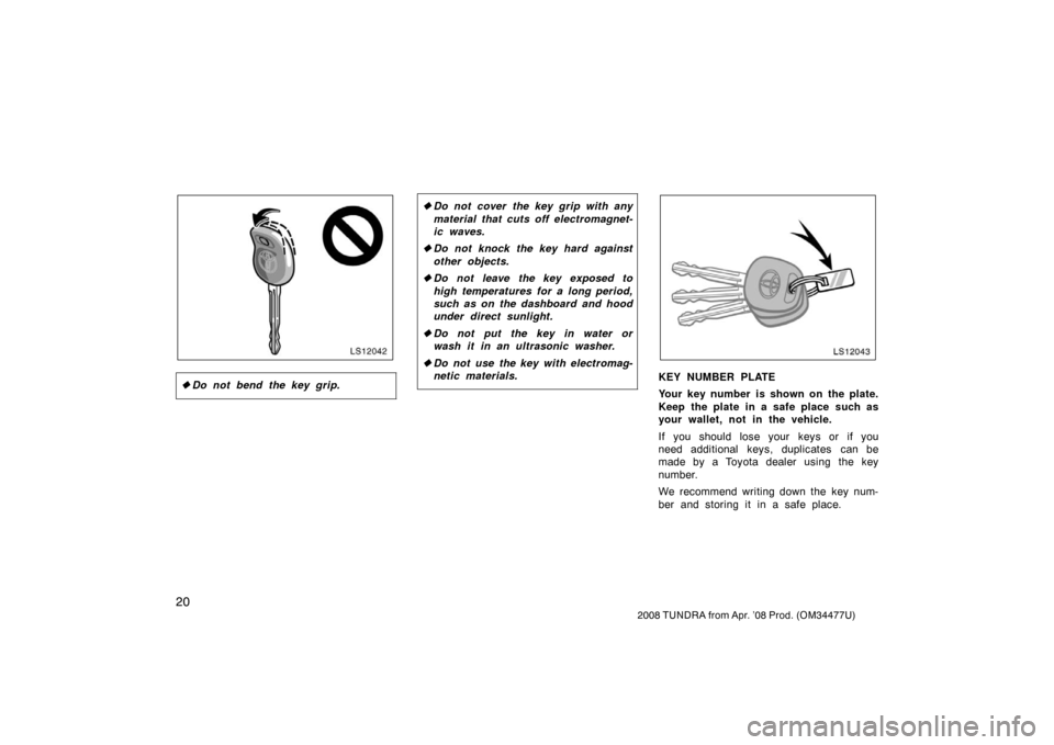 TOYOTA TUNDRA 2008 2.G Owners Manual 20
2008 TUNDRA from Apr. ’08 Prod. (OM 34477U)
LS12042
Do not bend the key grip.
Do not cover the key grip with any
material that cuts off electromagnet-
ic waves.
 Do not knock the key hard agai