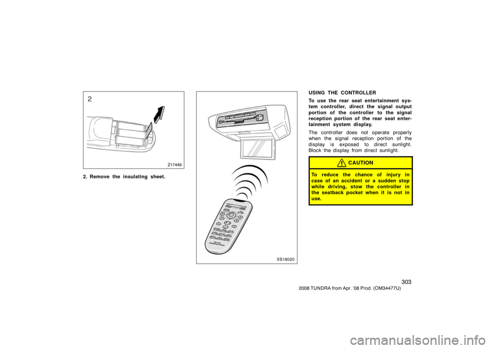 TOYOTA TUNDRA 2008 2.G Owners Manual 303
2008 TUNDRA from Apr. ’08 Prod. (OM 34477U)
Z17449
2. Remove the insulating sheet.XS18020
USING THE CONTROLLER
To use the rear seat entertainment sys-
tem controller, direct the signal output
po