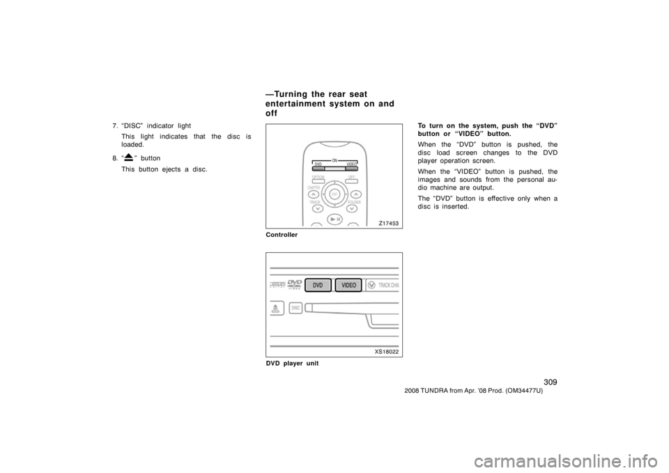 TOYOTA TUNDRA 2008 2.G Owners Manual 309
2008 TUNDRA from Apr. ’08 Prod. (OM 34477U)
7. “DISC” indicator light
This light indicates that the disc is
loaded.
8. “
” button
This button ejects a disc.
Z17453
Controller
XS18022
DVD