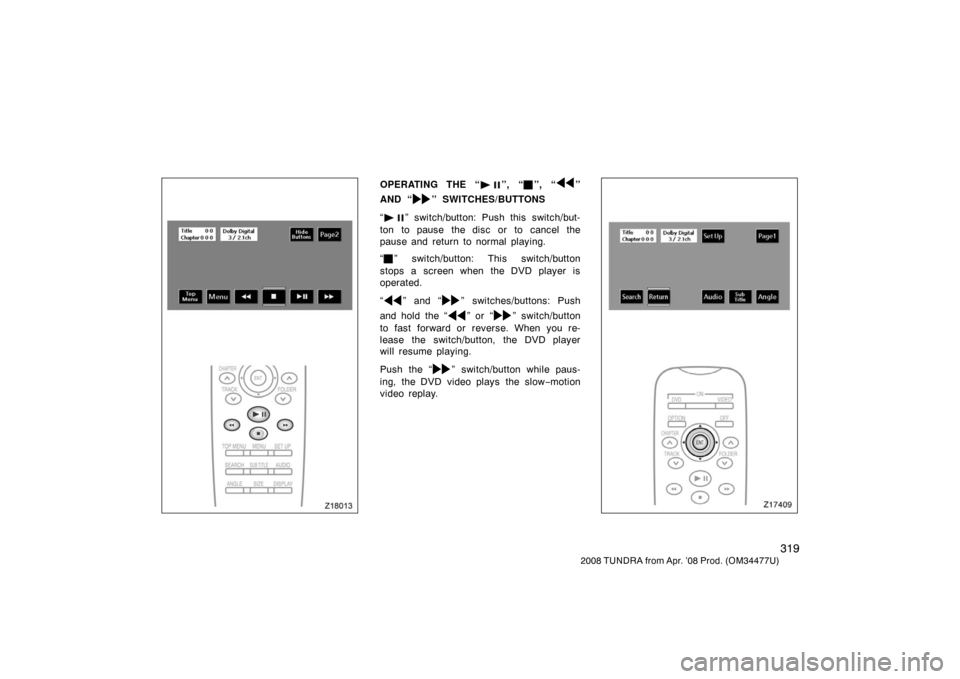 TOYOTA TUNDRA 2008 2.G Owners Manual 319
2008 TUNDRA from Apr. ’08 Prod. (OM 34477U)
Z18013
OPERATING THE “”, “”, “”
AND “
” SWITCHES/BUTTONS
“
” switch/button: Push this switch/but-
ton to pause the disc or to canc