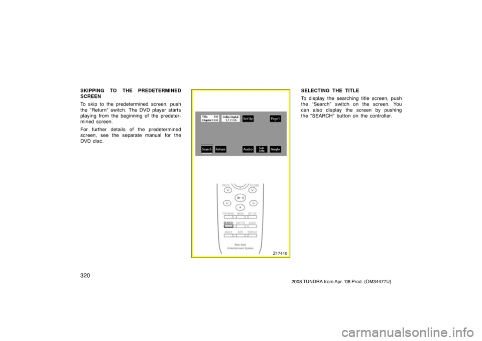 TOYOTA TUNDRA 2008 2.G Owners Manual 320
2008 TUNDRA from Apr. ’08 Prod. (OM 34477U)
SKIPPING TO THE PREDETERMINED
SCREEN
To skip to the predetermined screen, push
the “Return” switch. The DVD player starts
playing from the beginni