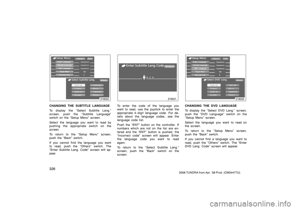 TOYOTA TUNDRA 2008 2.G Owners Manual 326
2008 TUNDRA from Apr. ’08 Prod. (OM 34477U)
Z18020
CHANGING THE SUBTITLE LANGUAGE
To display the “Select Subtitle Lang.”
screen, push the “Subtitle Language”
switch on the “Setup Menu�