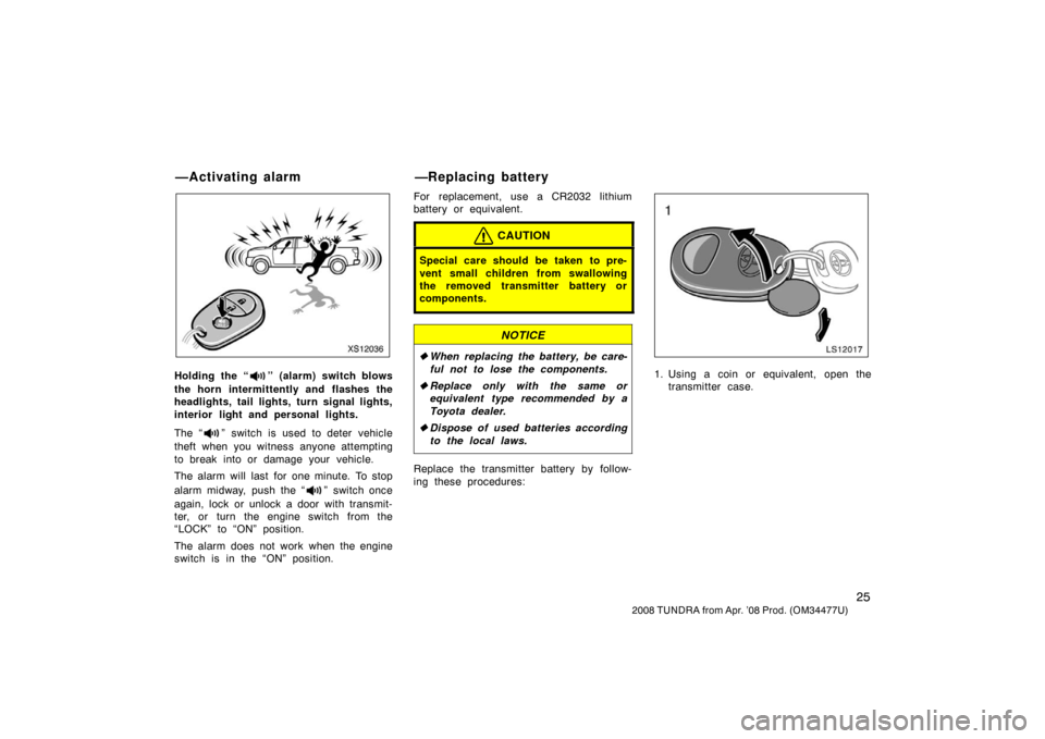 TOYOTA TUNDRA 2008 2.G Owners Manual 25
2008 TUNDRA from Apr. ’08 Prod. (OM 34477U)
XS12036
Holding the “” (alarm) switch blows
the horn intermittently and flashes the
headlights, tail lights, turn signal lights,
interior light and