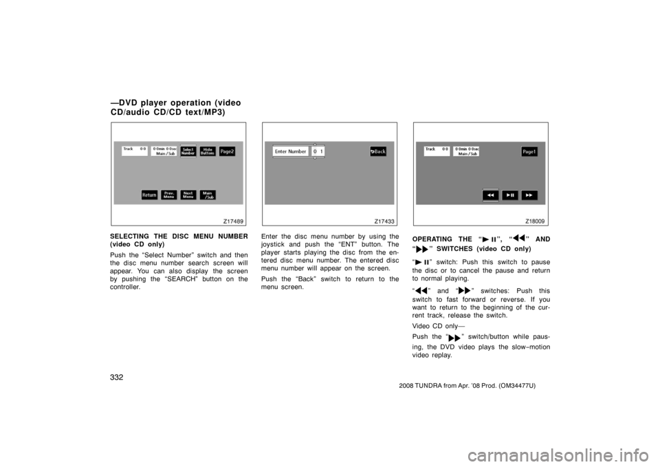 TOYOTA TUNDRA 2008 2.G Owners Manual 332
2008 TUNDRA from Apr. ’08 Prod. (OM 34477U)
Z17489
SELECTING THE DISC MENU NUMBER
(video CD only)
Push the “Select Number” switch and then
the disc menu number search screen will
appear. You TOYOTA TUNDRA 2008 2.G Owners Manual 332
2008 TUNDRA from Apr. ’08 Prod. (OM 34477U)
Z17489
SELECTING THE DISC MENU NUMBER
(video CD only)
Push the “Select Number” switch and then
the disc menu number search screen will
appear. You