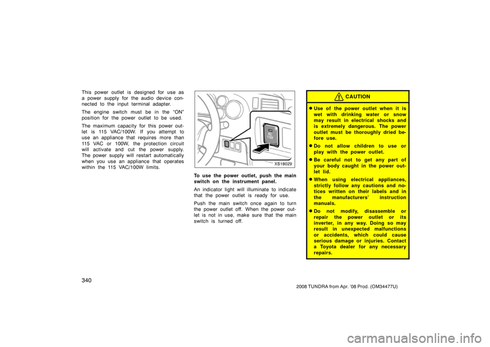 TOYOTA TUNDRA 2008 2.G Owners Manual 340
2008 TUNDRA from Apr. ’08 Prod. (OM 34477U)
This power outlet is designed for use as
a power supply for the audio device con-
nected to the input terminal adapter.
The engine switch must be in t
