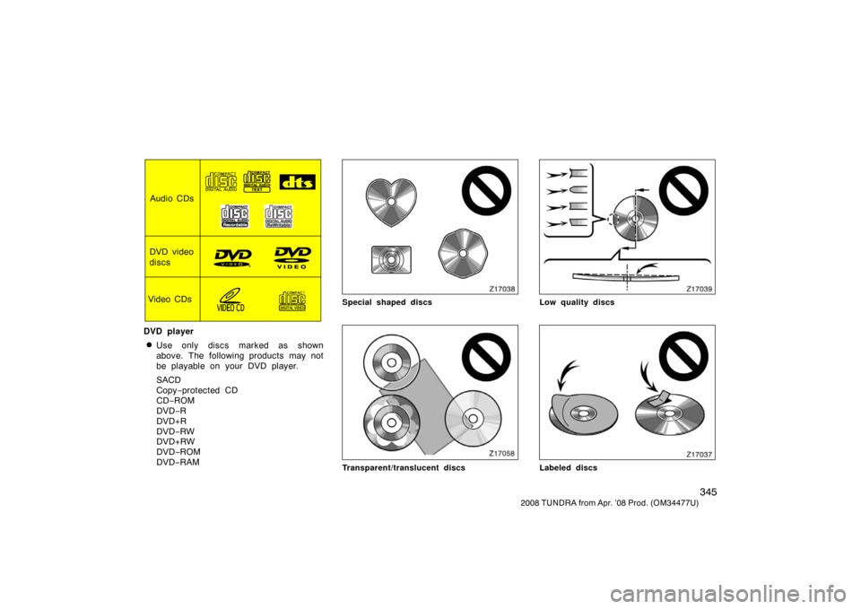 TOYOTA TUNDRA 2008 2.G Owners Manual 345
2008 TUNDRA from Apr. ’08 Prod. (OM 34477U)
Audio CDs
DVD video
discs
Video CDs
DVD player
Use only discs marked as shown
above. The following products may not
be playable on your DVD player.
S