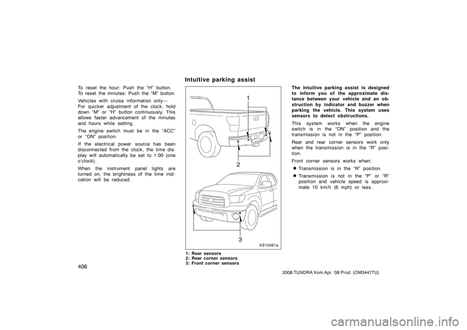 TOYOTA TUNDRA 2008 2.G Owners Manual 406
2008 TUNDRA from Apr. ’08 Prod. (OM 34477U)
To reset the hour: Push the “H” button.
To reset the minutes: Push the “M” button.
Vehicles with cruise information only—
For quicker adjust