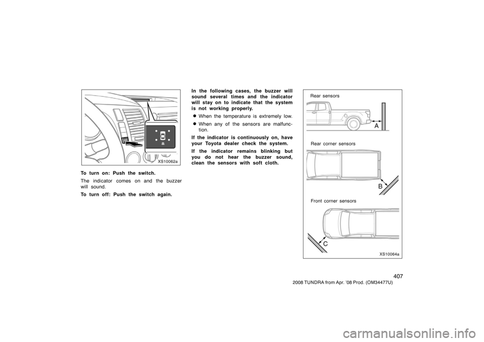 TOYOTA TUNDRA 2008 2.G Owners Manual 407
2008 TUNDRA from Apr. ’08 Prod. (OM 34477U)
XS10062a
To turn on: Push the switch.
The indicator comes on and the buzzer
will sound.
To turn off: Push the switch again. In the following cases, th