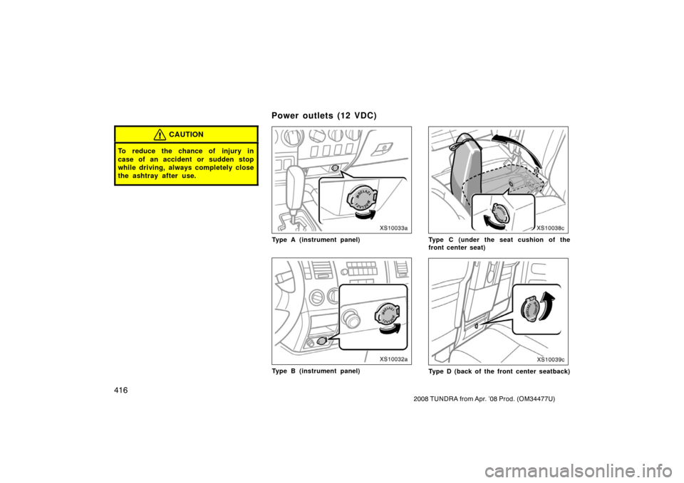 TOYOTA TUNDRA 2008 2.G Owners Manual 416
2008 TUNDRA from Apr. ’08 Prod. (OM 34477U)
CAUTION
To reduce the chance of injury in
case of an accident or sudden stop
while driving, always completely close
the ashtray after use.
XS10033a
Ty