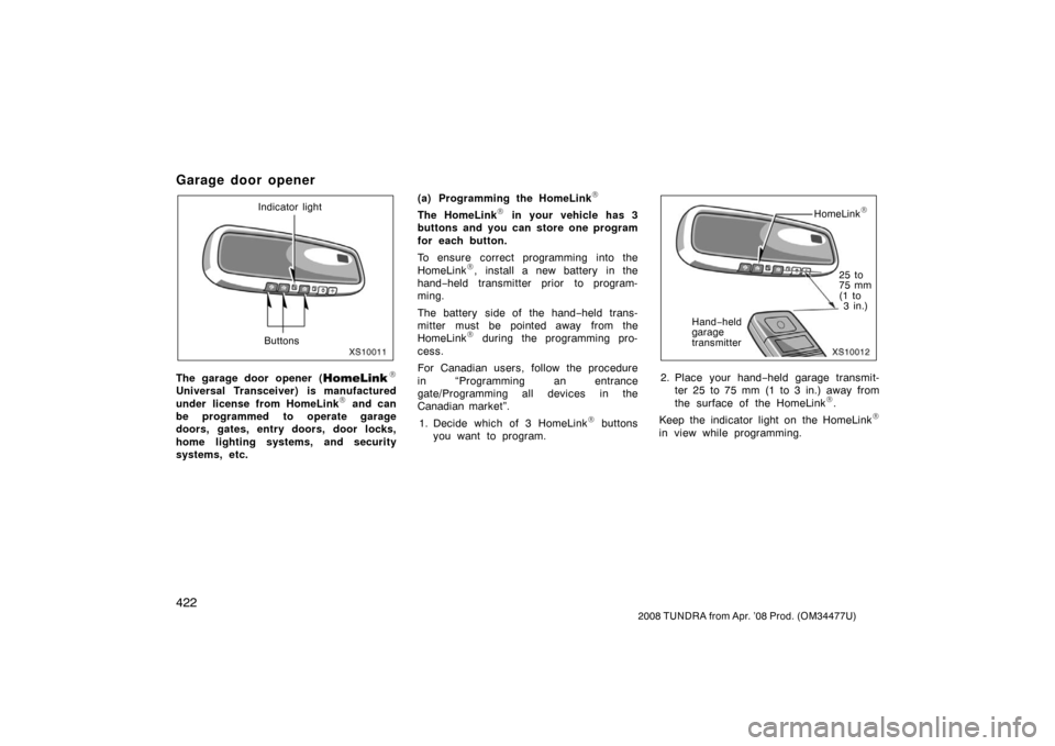 TOYOTA TUNDRA 2008 2.G Owners Manual 422
2008 TUNDRA from Apr. ’08 Prod. (OM 34477U)
Garage door opener
XS10011
Indicator light
Buttons
The garage door opener (\b
Universal Transceiver) is manufactured
under license from HomeLink\b and