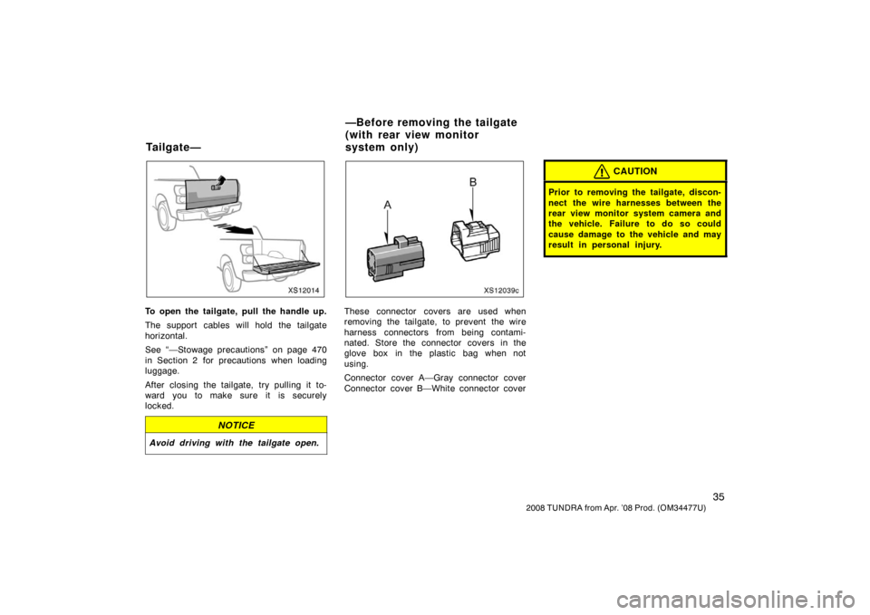 TOYOTA TUNDRA 2008 2.G Service Manual 35
2008 TUNDRA from Apr. ’08 Prod. (OM 34477U)
XS12014
To open the tailgate, pull the handle up.
The support cables will hold the tailgate
horizontal.
See “—Stowage precautions” on page 470
in