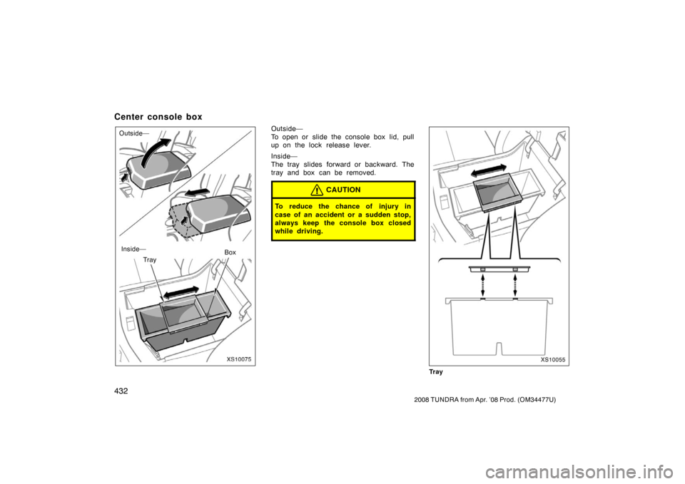 TOYOTA TUNDRA 2008 2.G Owners Manual 432
2008 TUNDRA from Apr. ’08 Prod. (OM 34477U)
Center console box
XS10075Inside—
Outside—
Tray BoxOutside—
To open or  slide the console box  lid, pull
up on the lock release lever.
Inside—