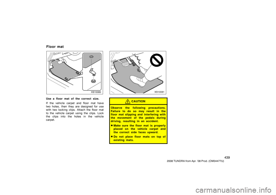TOYOTA TUNDRA 2008 2.G Owners Manual 439
2008 TUNDRA from Apr. ’08 Prod. (OM 34477U)
XS10080
Use a floor mat of the correct size.
If the vehicle carpet and floor mat have
two holes, then they are designed for use
with two locking clips