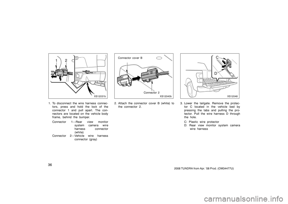 TOYOTA TUNDRA 2008 2.G Service Manual 36
2008 TUNDRA from Apr. ’08 Prod. (OM 34477U)
XS12031b
1. To disconnect the wire harness connec-
tors, press and hold the lock of the
connector 1 and pull apart. The con-
nectors are located on the