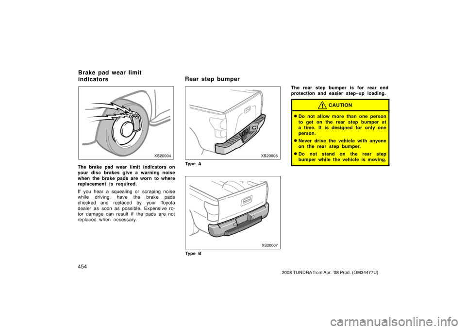 TOYOTA TUNDRA 2008 2.G Owners Manual 454
2008 TUNDRA from Apr. ’08 Prod. (OM 34477U)
XS20004
The brake pad wear limit  indicators on
your disc brakes give a warning noise
when the brake pads are worn to where
replacement is required.
I