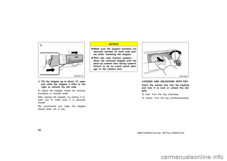 TOYOTA TUNDRA 2008 2.G Service Manual 38
2008 TUNDRA from Apr. ’08 Prod. (OM 34477U)
XS12017a
3. Tilt the  tailgate up  to about  15 ° open
and slide the tailgate a little to the
right to unhook the left side.
To attach the tailgate, f