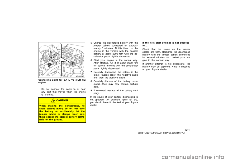 TOYOTA TUNDRA 2008 2.G Owners Manual 501
2008 TUNDRA from Apr. ’08 Prod. (OM 34477U)
XS40048
Connecting point for 5.7 L V8 (3UR�FE)
engine
Do not connect the cable to or near
any part that moves when the engine
is cranked.
CAUTION
When