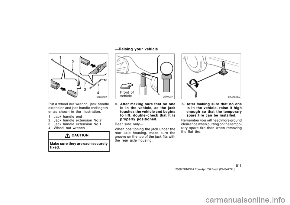 TOYOTA TUNDRA 2008 2.G Owners Manual 511
2008 TUNDRA from Apr. ’08 Prod. (OM 34477U)
XS40007
Put a wheel nut wrench, jack handle
extension and jack handle end togeth-
er as shown in the illustration.
1 Jack handle end
2 Jack handle ext