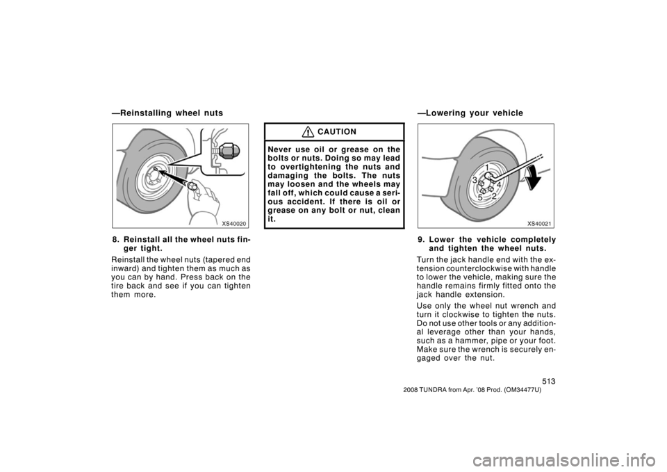TOYOTA TUNDRA 2008 2.G Owners Manual 513
2008 TUNDRA from Apr. ’08 Prod. (OM 34477U)
XS40020
8. Reinstall all the wheel nuts fin-
ger tight.
Reinstall the wheel nuts (tapered end
inward) and tighten them as much as
you can by hand. Pre