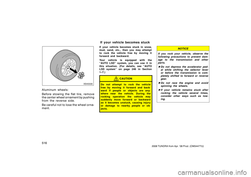 TOYOTA TUNDRA 2008 2.G Owners Manual 516
2008 TUNDRA from Apr. ’08 Prod. (OM 34477U)
XS40035
Aluminum wheels:
Before stowing the flat tire, remove
the center wheel ornament by pushing
from the reverse side.
Be careful not to lose the w