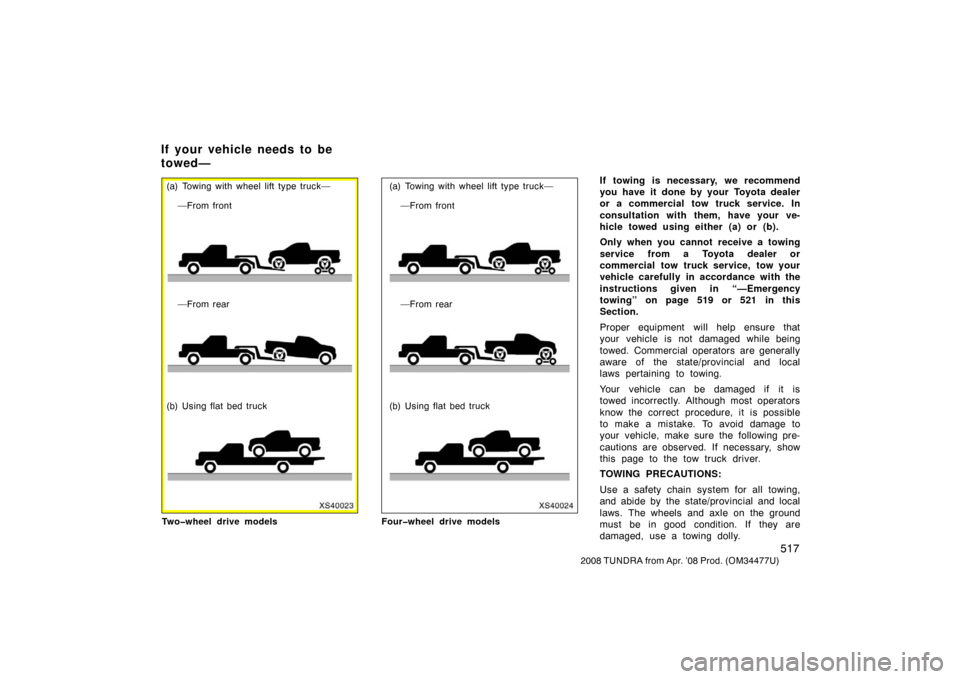 TOYOTA TUNDRA 2008 2.G Owners Manual 517
2008 TUNDRA from Apr. ’08 Prod. (OM 34477U)
XS40023
(a) Towing with wheel lift type truck—
—From front
—From rear
(b) Using flat bed truck
Two�wheel drive models
XS40024
(a) Towing with wh