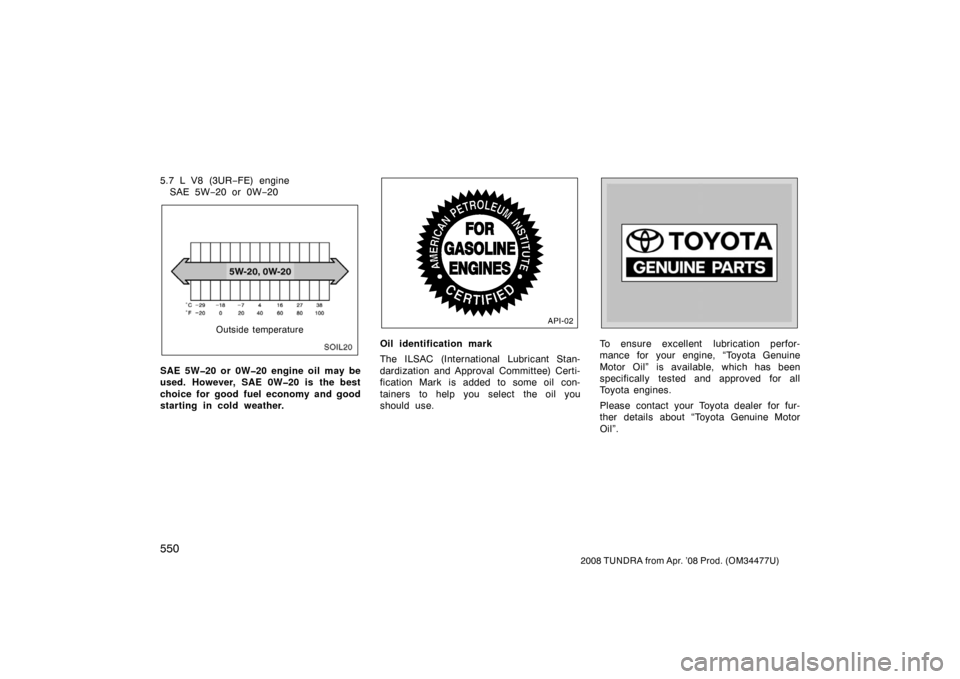 TOYOTA TUNDRA 2008 2.G Owners Manual 550
2008 TUNDRA from Apr. ’08 Prod. (OM 34477U)
5.7 L V8 (3UR−FE) engine
SAE 5W −20 or 0W −20
SOIL020
Outside temperature
SAE 5W�20 or 0W�20 engine oil may be
used. However, SAE 0W�20 is the b
